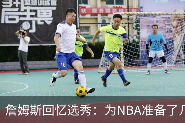 詹姆斯回忆选秀：为NBA准备了几年 参加夏联前感觉压力很大